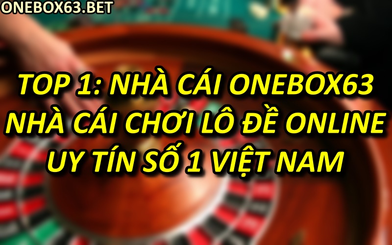Top 1: Nhà cái Onebox63 – Nhà cái chơi lô đề online uy tín số 1 Việt Nam